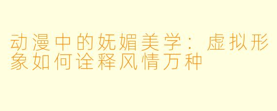 动漫中的妩媚美学：虚拟形象如何诠释风情万种
