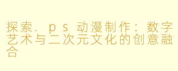 探索.ps动漫制作：数字艺术与二次元文化的创意融合