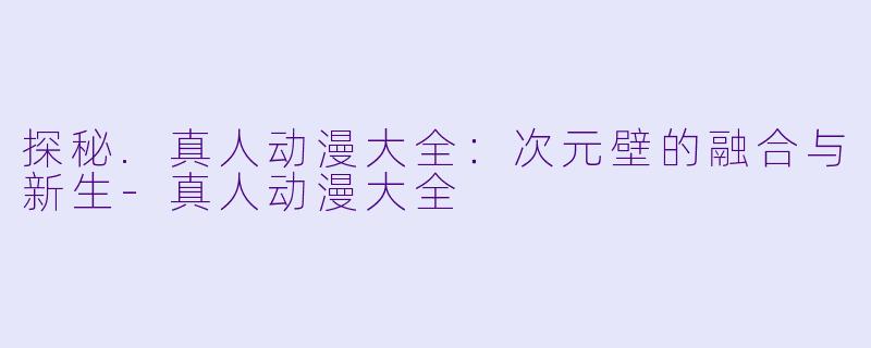 探秘.真人动漫大全：次元壁的融合与新生-真人动漫大全