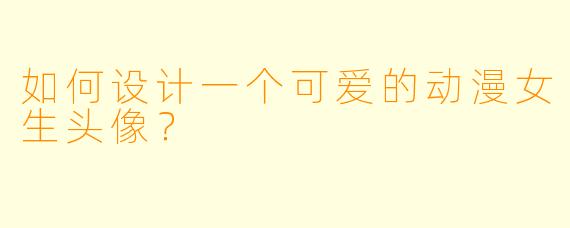如何设计一个可爱的动漫女生头像？