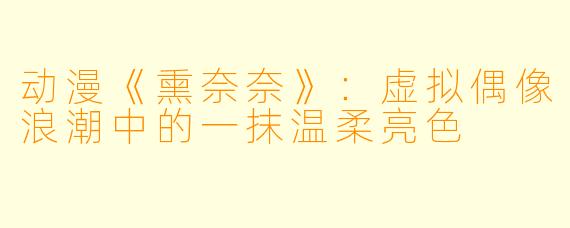 动漫《熏奈奈》：虚拟偶像浪潮中的一抹温柔亮色