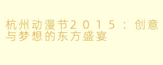 杭州动漫节2015：创意与梦想的东方盛宴