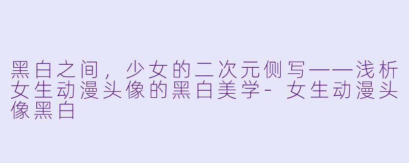 黑白之间，少女的二次元侧写——浅析女生动漫头像的黑白美学