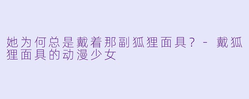 她为何总是戴着那副狐狸面具？-戴狐狸面具的动漫少女