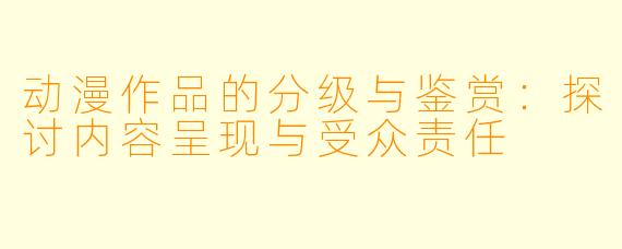 动漫作品的分级与鉴赏：探讨内容呈现与受众责任