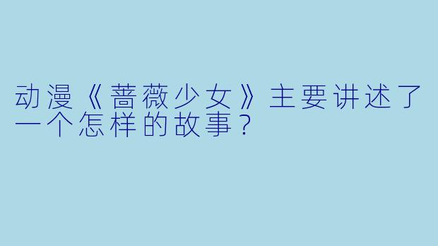 动漫《蔷薇少女》主要讲述了一个怎样的故事？