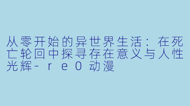 从零开始的异世界生活：在死亡轮回中探寻存在意义与人性光辉-re0动漫