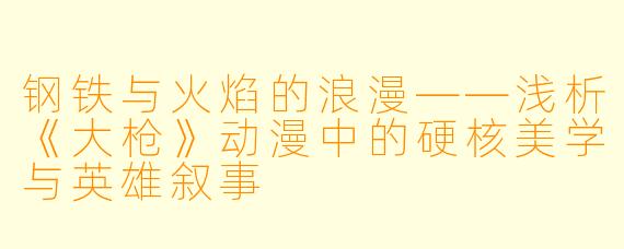钢铁与火焰的浪漫——浅析《大枪》动漫中的硬核美学与英雄叙事