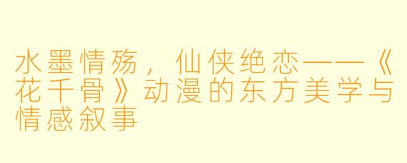 水墨情殇，仙侠绝恋——《花千骨》动漫的东方美学与情感叙事