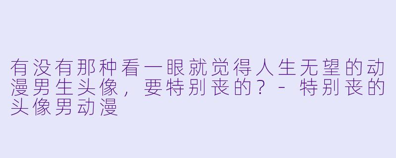 有没有那种看一眼就觉得人生无望的动漫男生头像，要特别丧的？-特别丧的头像男动漫