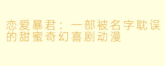 恋爱暴君：一部被名字耽误的甜蜜奇幻喜剧动漫