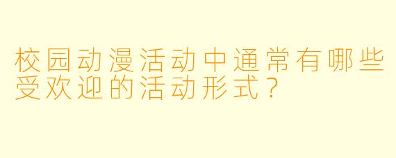 校园动漫活动中通常有哪些受欢迎的活动形式？