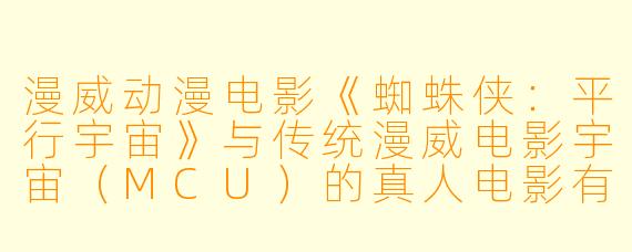 漫威动漫电影《蜘蛛侠：平行宇宙》与传统漫威电影宇宙（MCU）的真人电影有何主要区别？