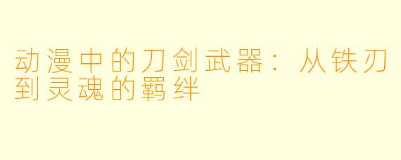 动漫中的刀剑武器:从铁刃到灵魂的羁绊