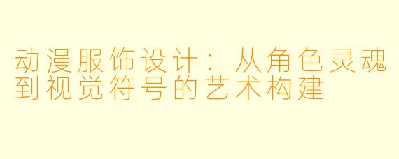 动漫服饰设计：从角色灵魂到视觉符号的艺术构建