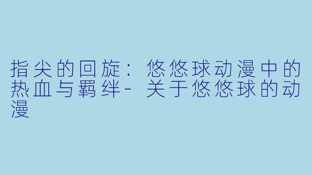 指尖的回旋:悠悠球动漫中的热血与羁绊-关于悠悠球的动漫
