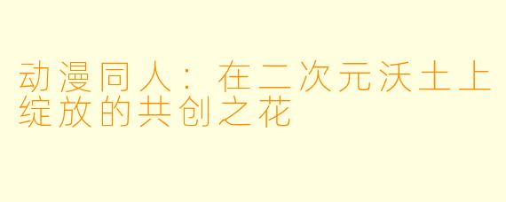 动漫同人：在二次元沃土上绽放的共创之花