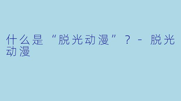 什么是“脱光动漫”？-脱光动漫