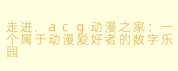 走进.acg动漫之家：一个属于动漫爱好者的数字乐园