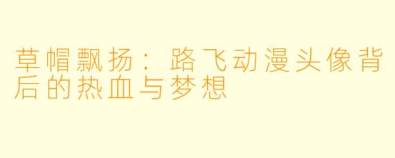 草帽飘扬：路飞动漫头像背后的热血与梦想