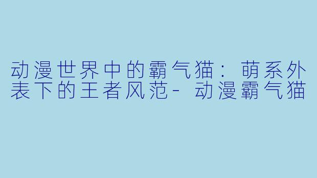 动漫世界中的霸气猫：萌系外表下的王者风范-动漫霸气猫