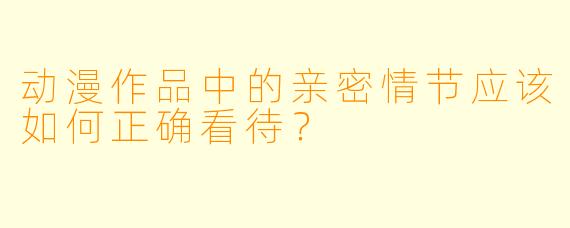 动漫作品中的亲密情节应该如何正确看待？