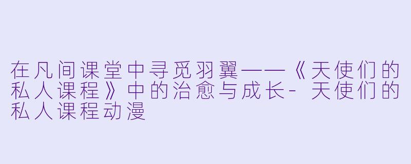在凡间课堂中寻觅羽翼——《天使们的私人课程》中的治愈与成长-天使们的私人课程动漫