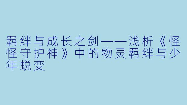 羁绊与成长之剑——浅析《怪怪守护神》中的物灵羁绊与少年蜕变