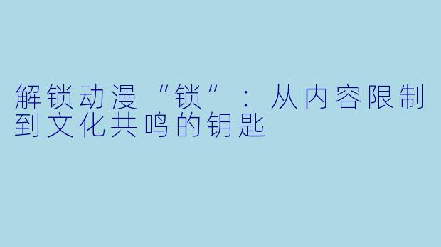 解锁动漫“锁”:从内容限制到文化共鸣的钥匙