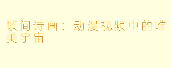 帧间诗画：动漫视频中的唯美宇宙