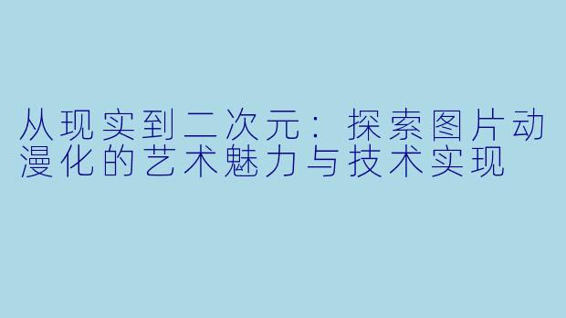 从现实到二次元:探索图片动漫化的艺术魅力与技术实现
