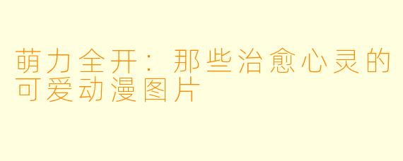 萌力全开：那些治愈心灵的可爱动漫图片