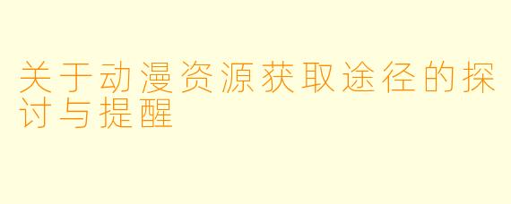 关于动漫资源获取途径的探讨与提醒