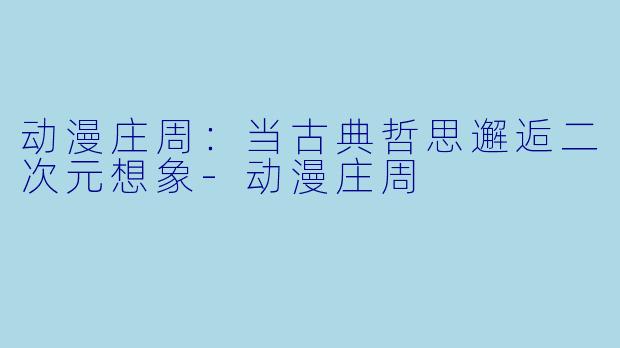动漫庄周：当古典哲思邂逅二次元想象-动漫庄周