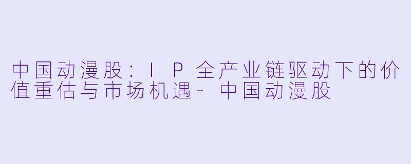 中国动漫股：IP全产业链驱动下的价值重估与市场机遇
