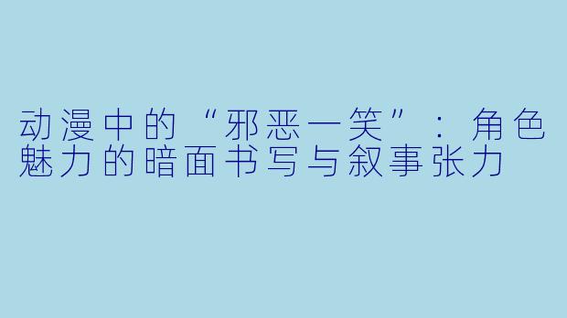 动漫中的“邪恶一笑”：角色魅力的暗面书写与叙事张力