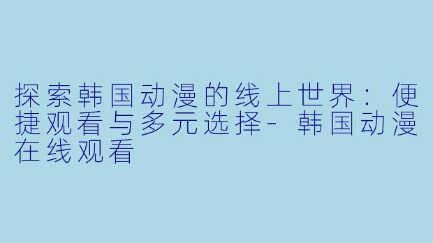 探索韩国动漫的线上世界：便捷观看与多元选择-韩国动漫在线观看