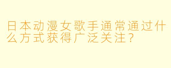 日本动漫女歌手通常通过什么方式获得广泛关注？