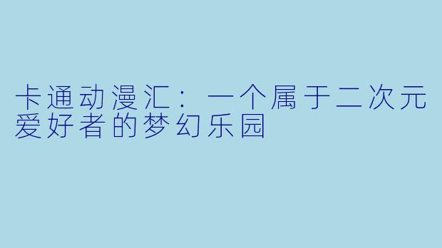 卡通动漫汇:一个属于二次元爱好者的梦幻乐园