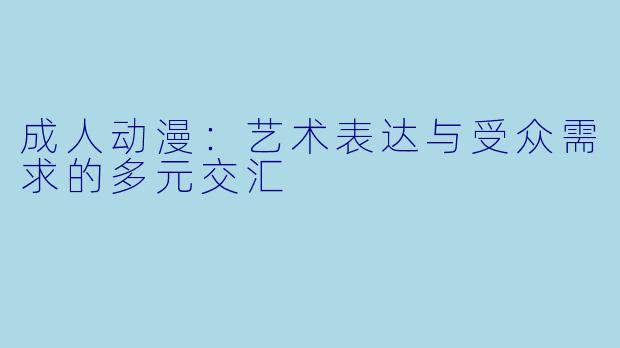 成人动漫：艺术表达与受众需求的多元交汇