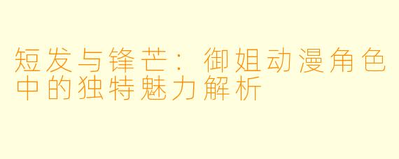 短发与锋芒:御姐动漫角色中的独特魅力解析