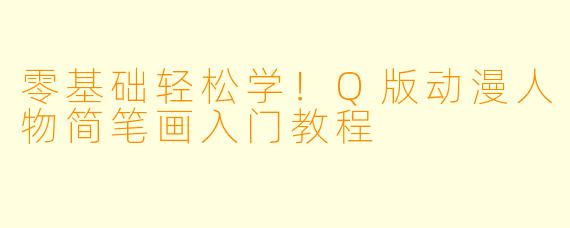 零基础轻松学！Q版动漫人物简笔画入门教程