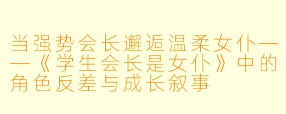 当强势会长邂逅温柔女仆——《学生会长是女仆》中的角色反差与成长叙事