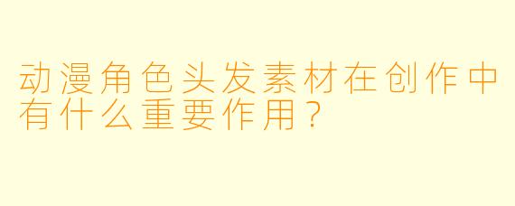 动漫角色头发素材在创作中有什么重要作用？