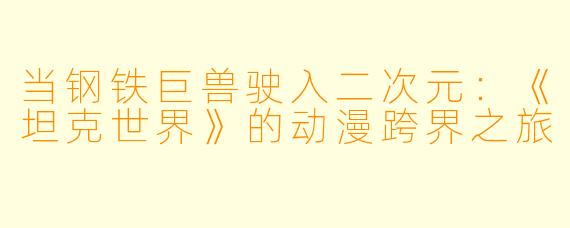 当钢铁巨兽驶入二次元：《坦克世界》的动漫跨界之旅
