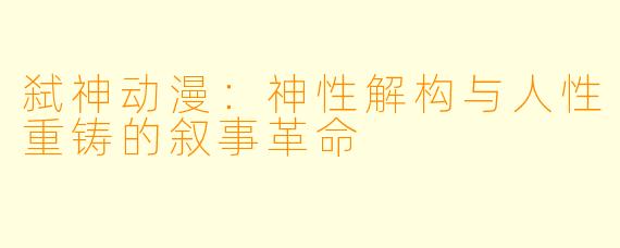 弑神动漫：神性解构与人性重铸的叙事革命