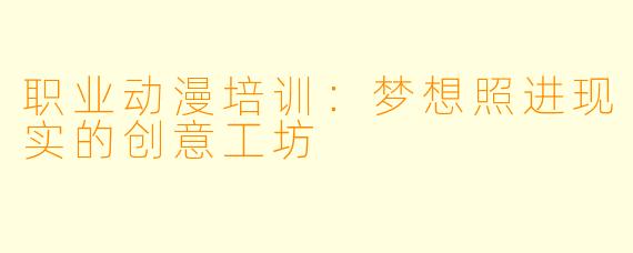 职业动漫培训：梦想照进现实的创意工坊