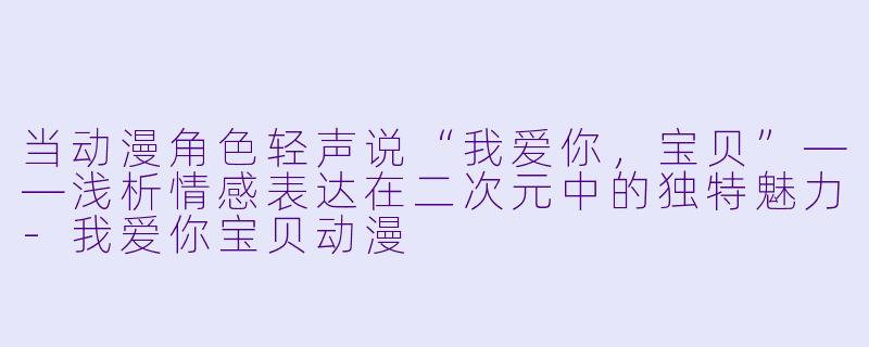 当动漫角色轻声说“我爱你，宝贝”——浅析情感表达在二次元中的独特魅力-我爱你宝贝动漫