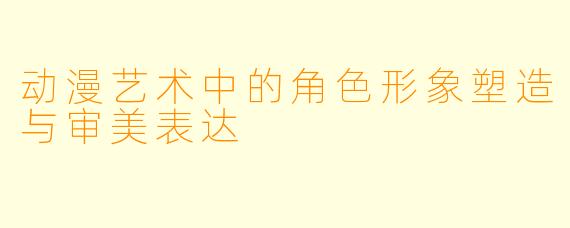 动漫艺术中的角色形象塑造与审美表达