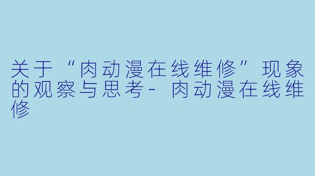 关于“肉动漫在线维修”现象的观察与思考-肉动漫在线维修